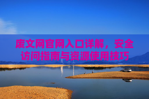 废文网官网入口详解，安全访问指南与资源使用技巧
