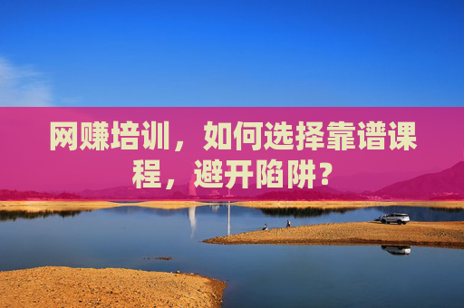 网赚培训，如何选择靠谱课程，避开陷阱？