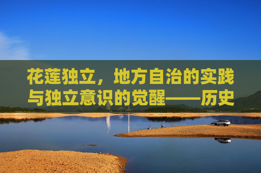 花莲独立，地方自治的实践与独立意识的觉醒——历史回溯与当代挑战