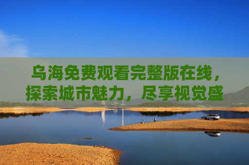 乌海免费观看完整版在线，探索城市魅力，尽享视觉盛宴