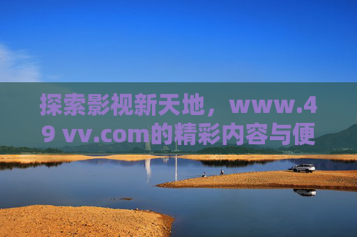 探索影视新天地，www.49 vv.com的精彩内容与便捷体验