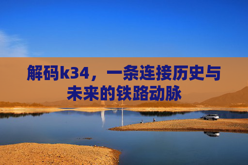 解码k34，一条连接历史与未来的铁路动脉