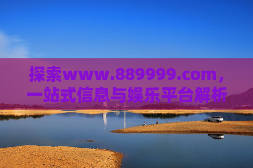 探索www.889999.com，一站式信息与娱乐平台解析