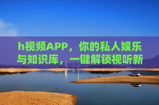h视频APP，你的私人娱乐与知识库，一键解锁视听新体验
