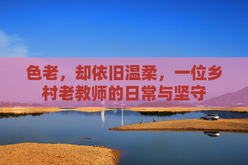 色老，却依旧温柔，一位乡村老教师的日常与坚守