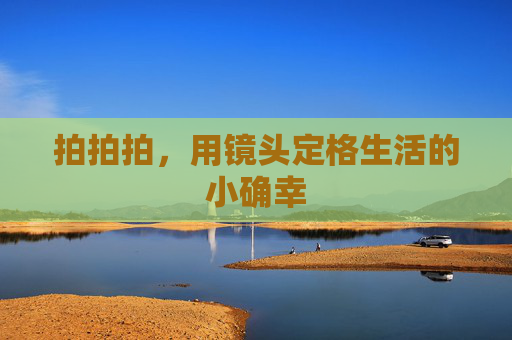 拍拍拍，用镜头定格生活的小确幸