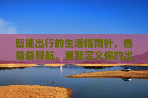 智能出行的生活指南针，色爸爸导航，重新定义你的出行与生活体验