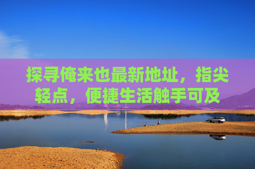 探寻俺来也最新地址,指尖轻点,便捷生活触手可及