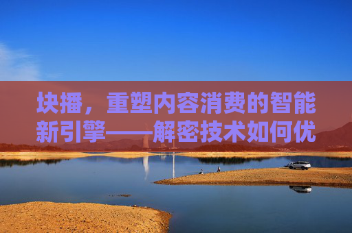 块播，重塑内容消费的智能新引擎——解密技术如何优化内容分发与体验