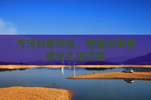 污污的视频里，疼痛的声音像针扎进灵魂