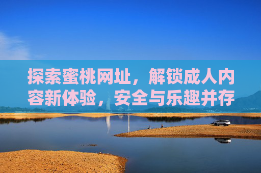 探索蜜桃网址,解锁成人内容新体验,安全与乐趣并存