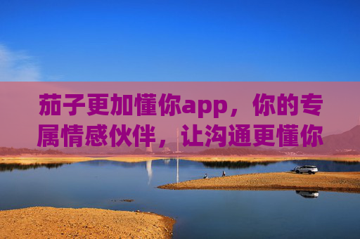 茄子更加懂你app，你的专属情感伙伴，让沟通更懂你的每一分细腻