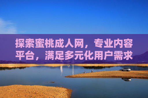 探索蜜桃成人网，专业内容平台，满足多元化用户需求
