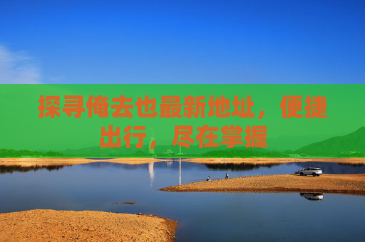 探寻俺去也最新地址，便捷出行，尽在掌握