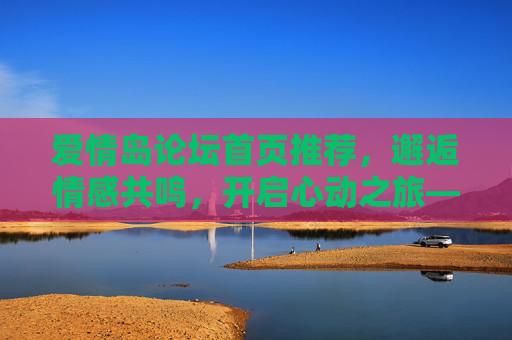 爱情岛论坛首页推荐，邂逅情感共鸣，开启心动之旅——你的情感加油站，就在首页推荐