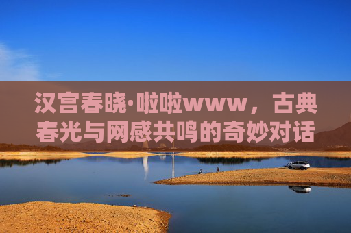 汉宫春晓·啦啦www，古典春光与网感共鸣的奇妙对话