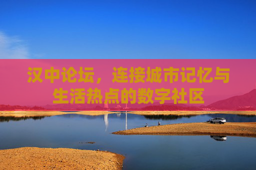 汉中论坛，连接城市记忆与生活热点的数字社区