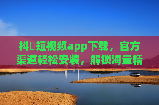 抖抈短视频app下载，官方渠道轻松安装，解锁海量精彩短视频内容