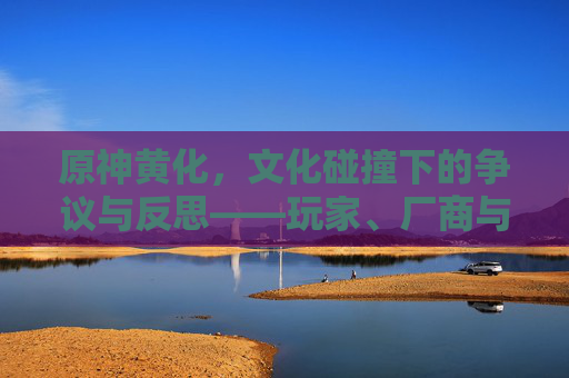 原神黄化，文化碰撞下的争议与反思——玩家、厂商与内容审核的博弈