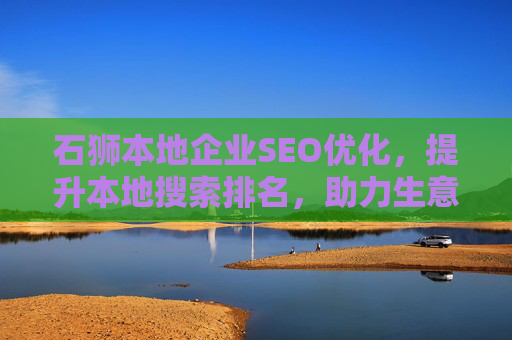 石狮本地企业SEO优化，提升本地搜索排名，助力生意增长