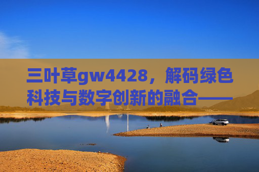 三叶草gw4428，解码绿色科技与数字创新的融合——技术驱动下的用户体验革新