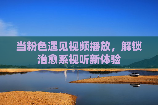 当粉色遇见视频播放，解锁治愈系视听新体验