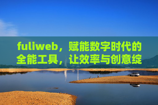 fuliweb，赋能数字时代的全能工具，让效率与创意绽放