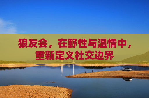 狼友会，在野性与温情中，重新定义社交边界