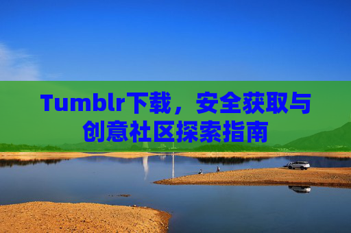 Tumblr下载，安全获取与创意社区探索指南