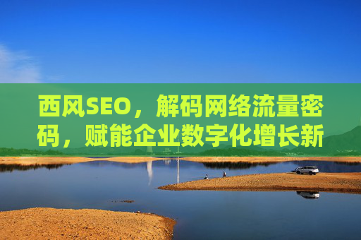 西风SEO，解码网络流量密码，赋能企业数字化增长新引擎