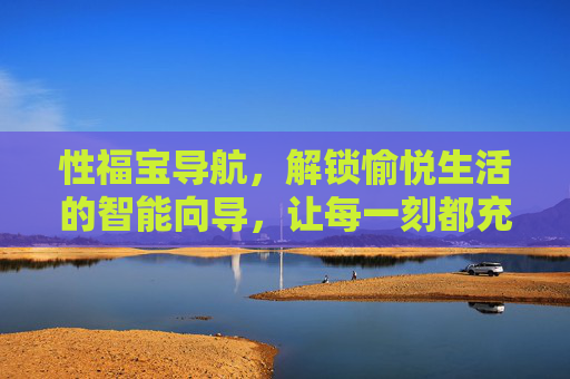 性福宝导航，解锁愉悦生活的智能向导，让每一刻都充满爱与激情