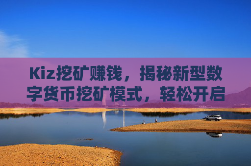 Kiz挖矿赚钱，揭秘新型数字货币挖矿模式，轻松开启财富新篇章