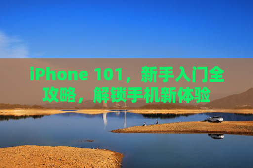 iPhone 101,新手入门全攻略,解锁手机新体验