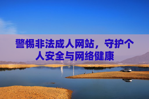 警惕非法成人网站,守护个人安全与网络健康