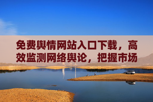 免费舆情网站入口下载，高效监测网络舆论，把握市场动态的必备工具