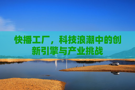 快播工厂，科技浪潮中的创新引擎与产业挑战