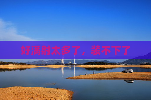 好满射太多了，装不下了