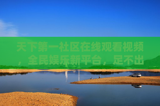 天下第一社区在线观看视频，全民娱乐新平台，足不出户尽享精彩内容