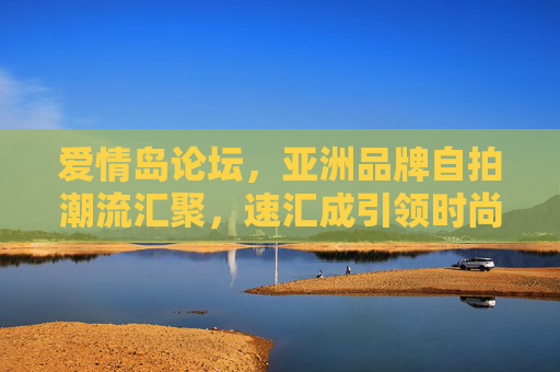 爱情岛论坛，亚洲品牌自拍潮流汇聚，速汇成引领时尚新风尚