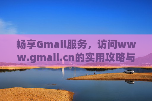 畅享Gmail服务,访问www.gmail.cn的实用攻略与功能解析