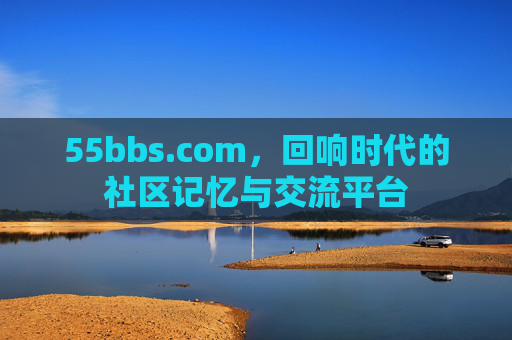 55bbs.com，回响时代的社区记忆与交流平台