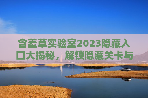 含羞草实验室2023隐藏入口大揭秘，解锁隐藏关卡与独家资源（已更新）