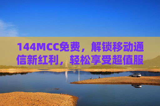 144MCC免费，解锁移动通信新红利，轻松享受超值服务体验
