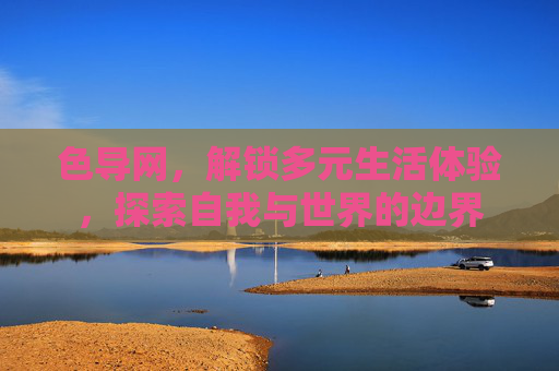 色导网，解锁多元生活体验，探索自我与世界的边界