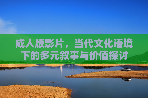 成人版影片，当代文化语境下的多元叙事与价值探讨