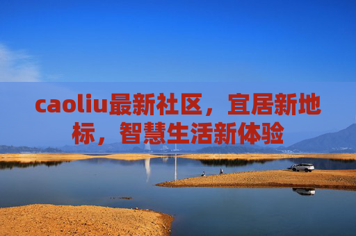 caoliu最新社区，宜居新地标，智慧生活新体验