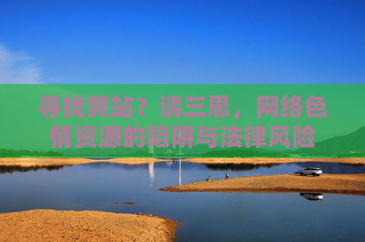 寻找黄站？请三思，网络色情资源的陷阱与法律风险