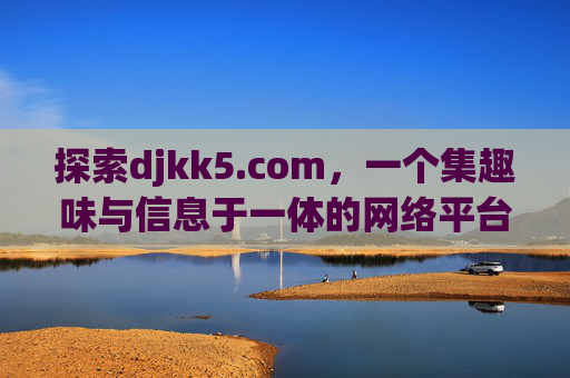 探索djkk5.com，一个集趣味与信息于一体的网络平台