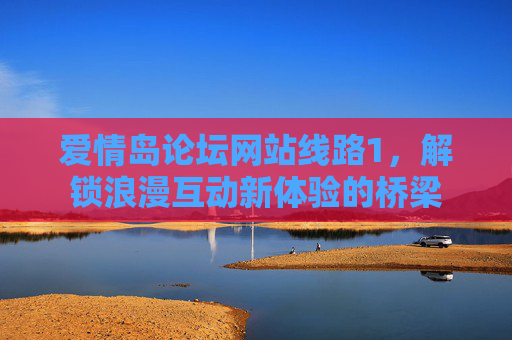 爱情岛论坛网站线路1，解锁浪漫互动新体验的桥梁