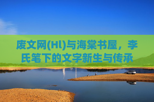 废文网(Hl)与海棠书屋，李氏笔下的文字新生与传承